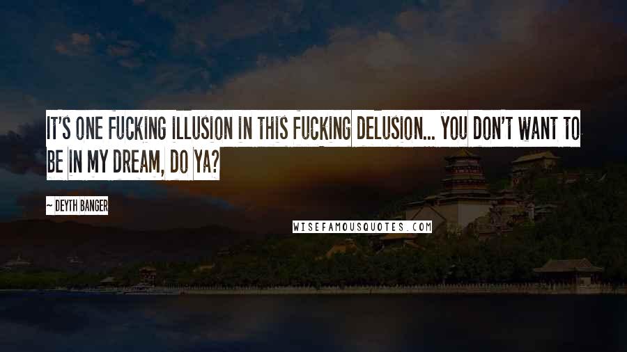 Deyth Banger Quotes: It's one fucking illusion in this fucking delusion... you don't want to be in my dream, do ya?