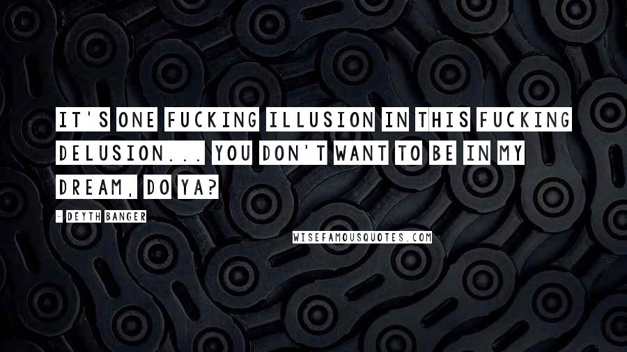 Deyth Banger Quotes: It's one fucking illusion in this fucking delusion... you don't want to be in my dream, do ya?