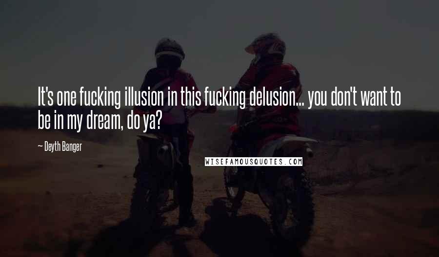 Deyth Banger Quotes: It's one fucking illusion in this fucking delusion... you don't want to be in my dream, do ya?
