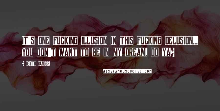 Deyth Banger Quotes: It's one fucking illusion in this fucking delusion... you don't want to be in my dream, do ya?