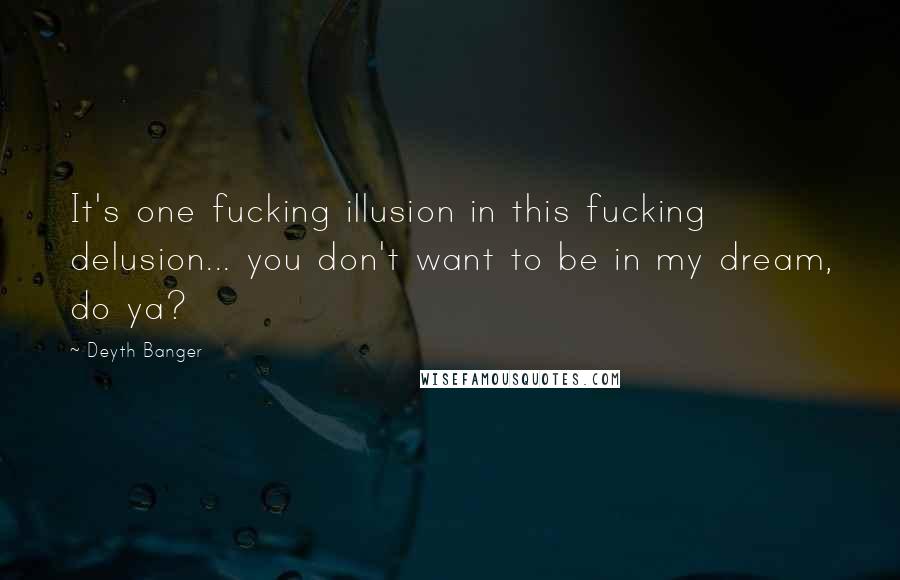 Deyth Banger Quotes: It's one fucking illusion in this fucking delusion... you don't want to be in my dream, do ya?