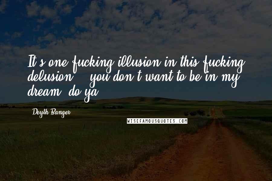 Deyth Banger Quotes: It's one fucking illusion in this fucking delusion... you don't want to be in my dream, do ya?