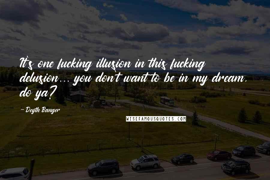 Deyth Banger Quotes: It's one fucking illusion in this fucking delusion... you don't want to be in my dream, do ya?