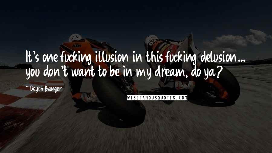 Deyth Banger Quotes: It's one fucking illusion in this fucking delusion... you don't want to be in my dream, do ya?
