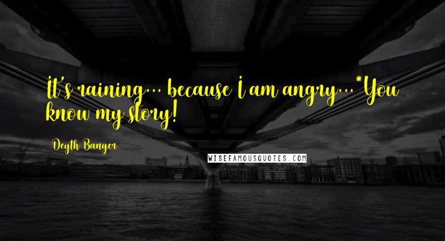 Deyth Banger Quotes: It's raining... because I am angry...*You know my story!