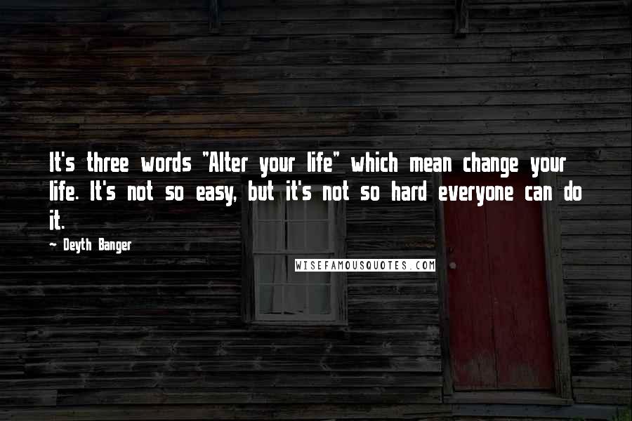 Deyth Banger Quotes: It's three words "Alter your life" which mean change your life. It's not so easy, but it's not so hard everyone can do it.