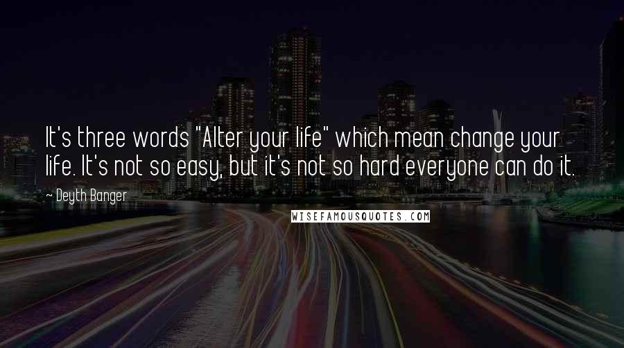 Deyth Banger Quotes: It's three words "Alter your life" which mean change your life. It's not so easy, but it's not so hard everyone can do it.