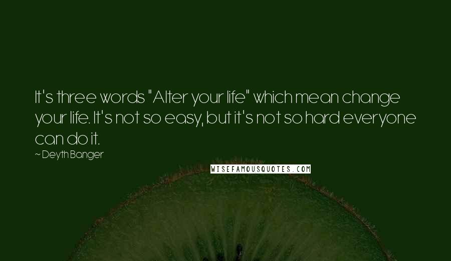 Deyth Banger Quotes: It's three words "Alter your life" which mean change your life. It's not so easy, but it's not so hard everyone can do it.