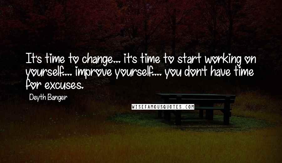 Deyth Banger Quotes: It's time to change... it's time to start working on yourself.... improve yourself.... you don't have time for excuses.