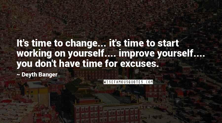 Deyth Banger Quotes: It's time to change... it's time to start working on yourself.... improve yourself.... you don't have time for excuses.