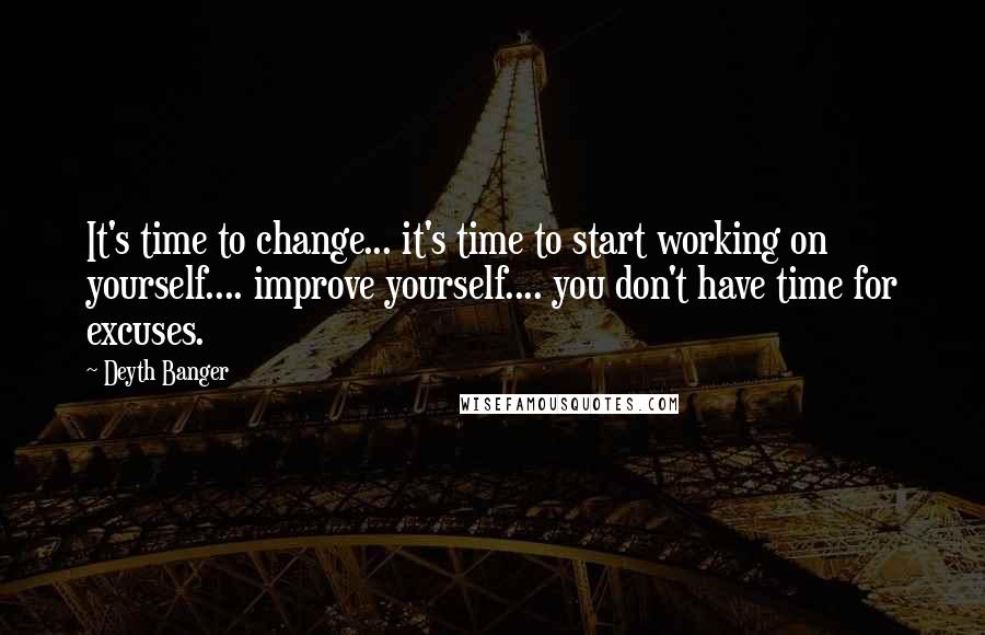 Deyth Banger Quotes: It's time to change... it's time to start working on yourself.... improve yourself.... you don't have time for excuses.