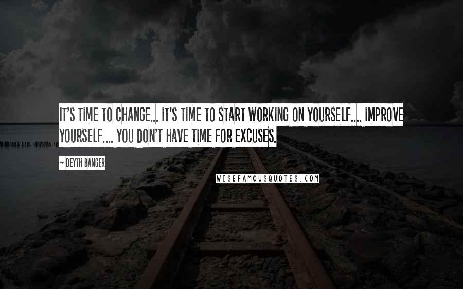 Deyth Banger Quotes: It's time to change... it's time to start working on yourself.... improve yourself.... you don't have time for excuses.