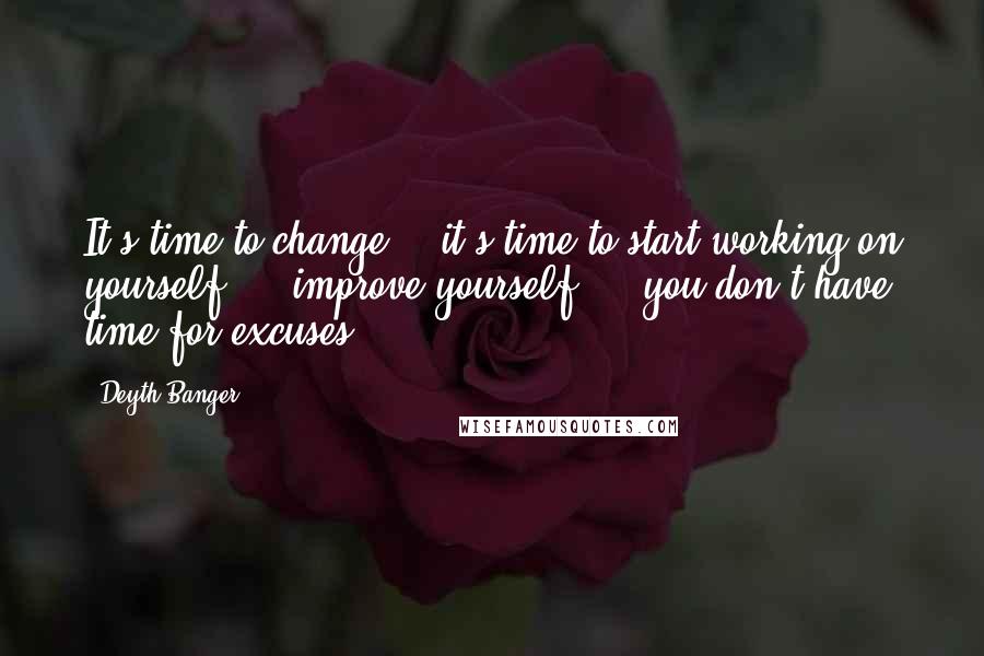 Deyth Banger Quotes: It's time to change... it's time to start working on yourself.... improve yourself.... you don't have time for excuses.