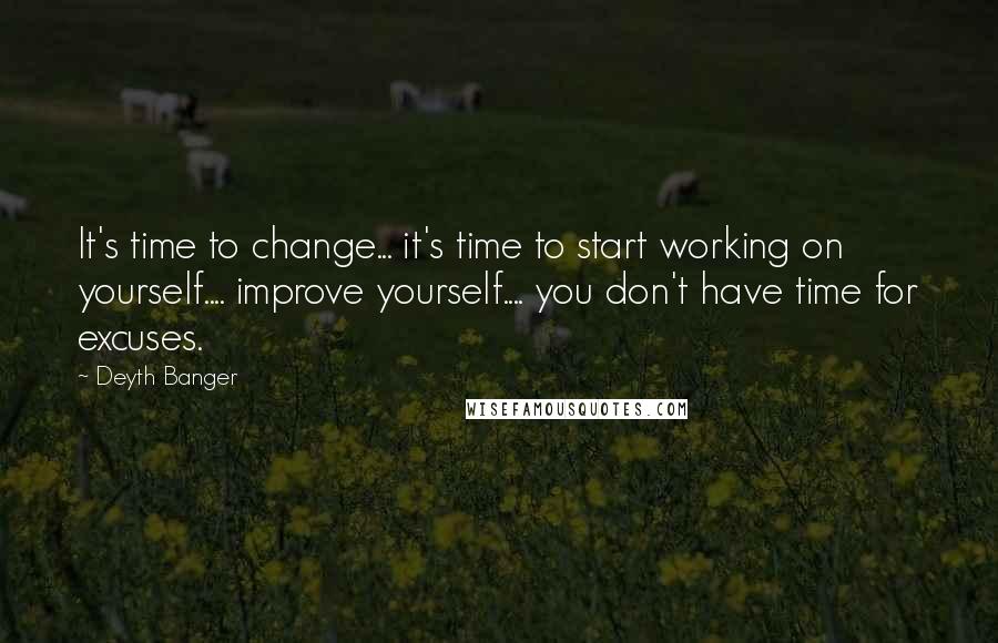 Deyth Banger Quotes: It's time to change... it's time to start working on yourself.... improve yourself.... you don't have time for excuses.