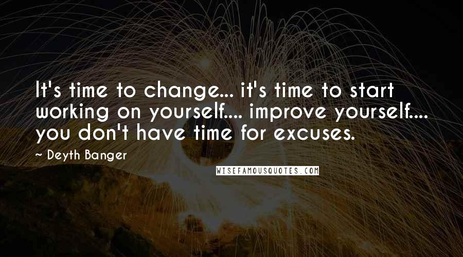 Deyth Banger Quotes: It's time to change... it's time to start working on yourself.... improve yourself.... you don't have time for excuses.