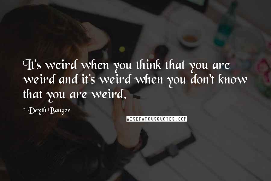 Deyth Banger Quotes: It's weird when you think that you are weird and it's weird when you don't know that you are weird.