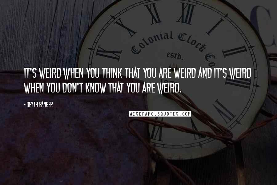 Deyth Banger Quotes: It's weird when you think that you are weird and it's weird when you don't know that you are weird.