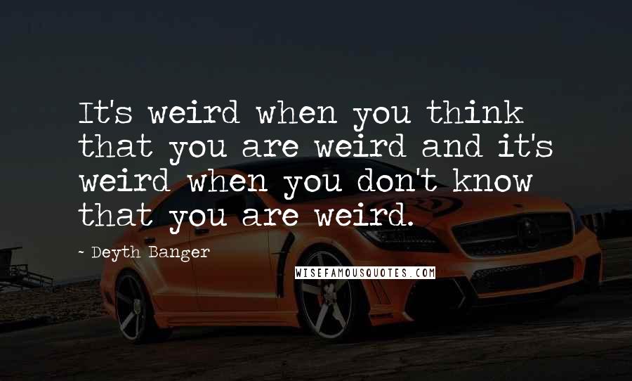 Deyth Banger Quotes: It's weird when you think that you are weird and it's weird when you don't know that you are weird.