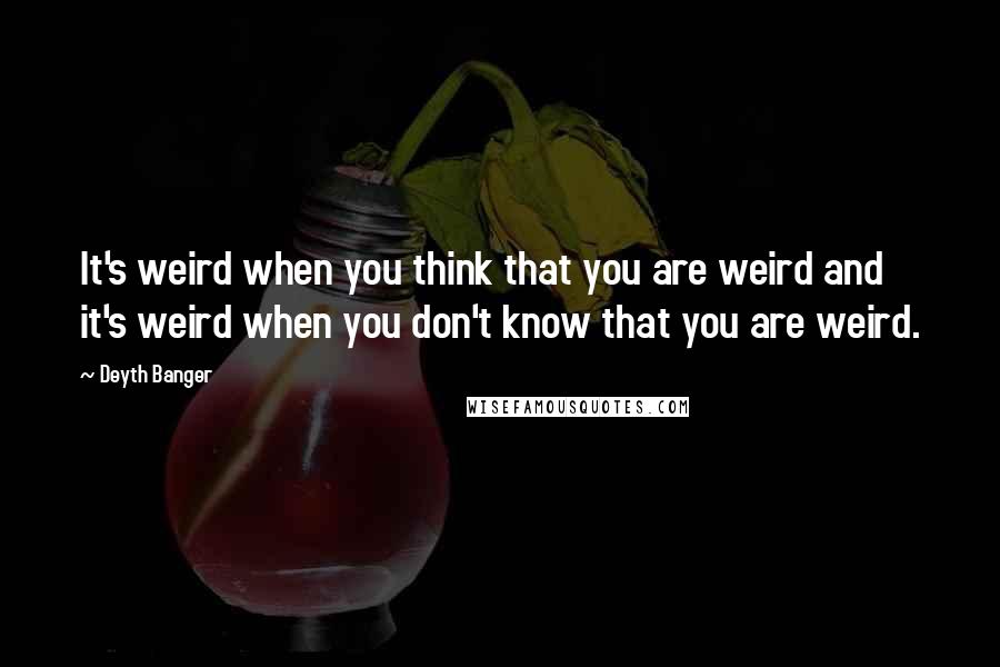 Deyth Banger Quotes: It's weird when you think that you are weird and it's weird when you don't know that you are weird.