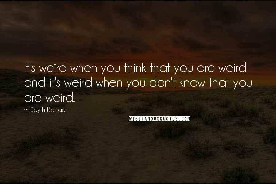 Deyth Banger Quotes: It's weird when you think that you are weird and it's weird when you don't know that you are weird.