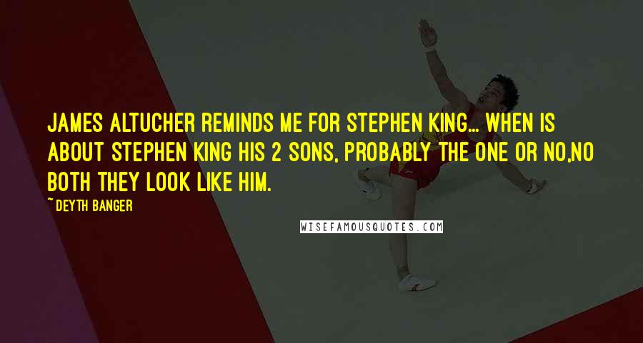 Deyth Banger Quotes: James Altucher reminds me for Stephen King... when is about Stephen King his 2 sons, probably the one or no,no both they look like him.