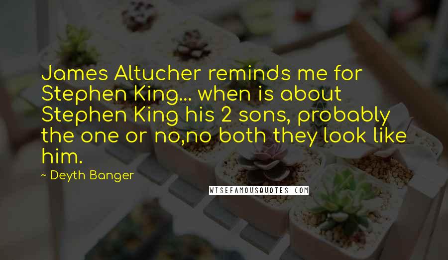 Deyth Banger Quotes: James Altucher reminds me for Stephen King... when is about Stephen King his 2 sons, probably the one or no,no both they look like him.