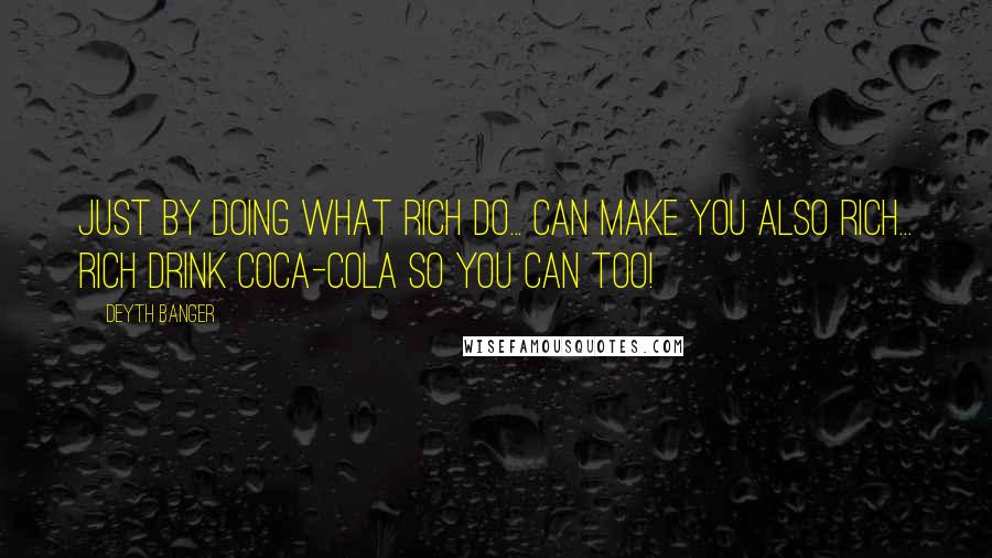 Deyth Banger Quotes: Just by doing what rich do... can make you also rich... Rich drink coca-cola so you can too!