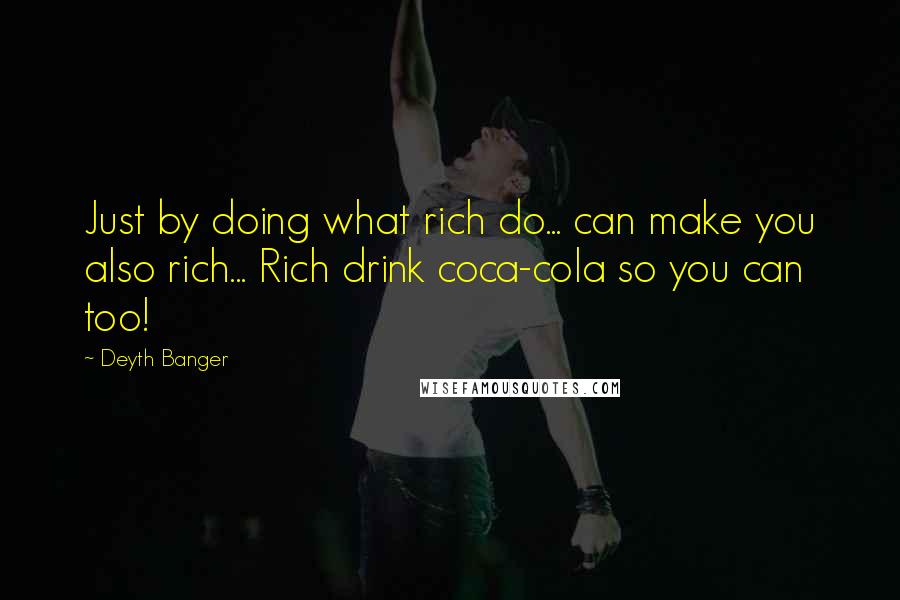 Deyth Banger Quotes: Just by doing what rich do... can make you also rich... Rich drink coca-cola so you can too!