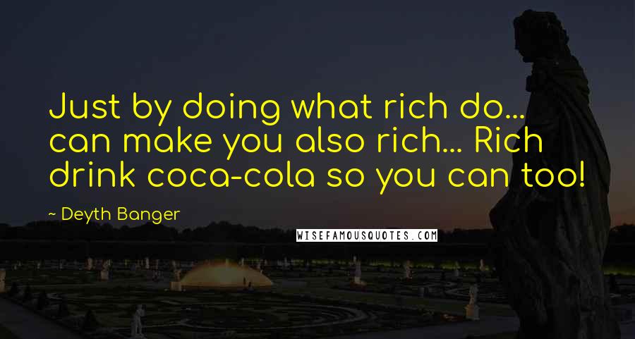 Deyth Banger Quotes: Just by doing what rich do... can make you also rich... Rich drink coca-cola so you can too!