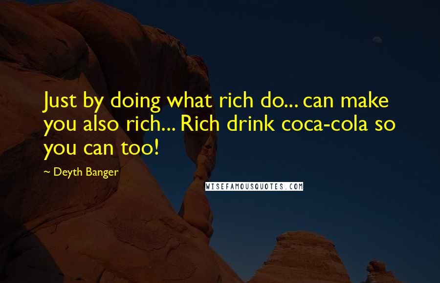 Deyth Banger Quotes: Just by doing what rich do... can make you also rich... Rich drink coca-cola so you can too!