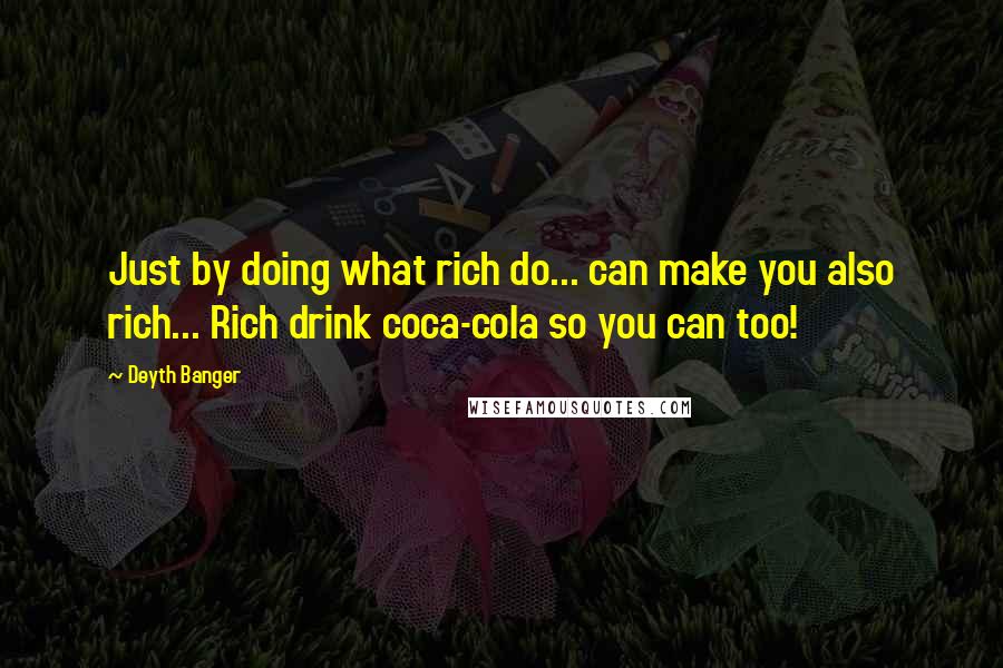 Deyth Banger Quotes: Just by doing what rich do... can make you also rich... Rich drink coca-cola so you can too!