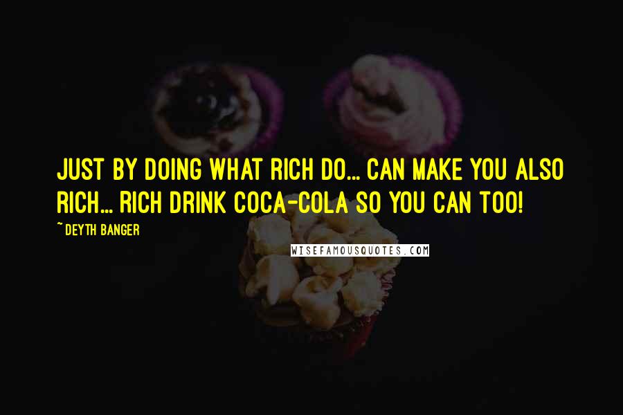 Deyth Banger Quotes: Just by doing what rich do... can make you also rich... Rich drink coca-cola so you can too!