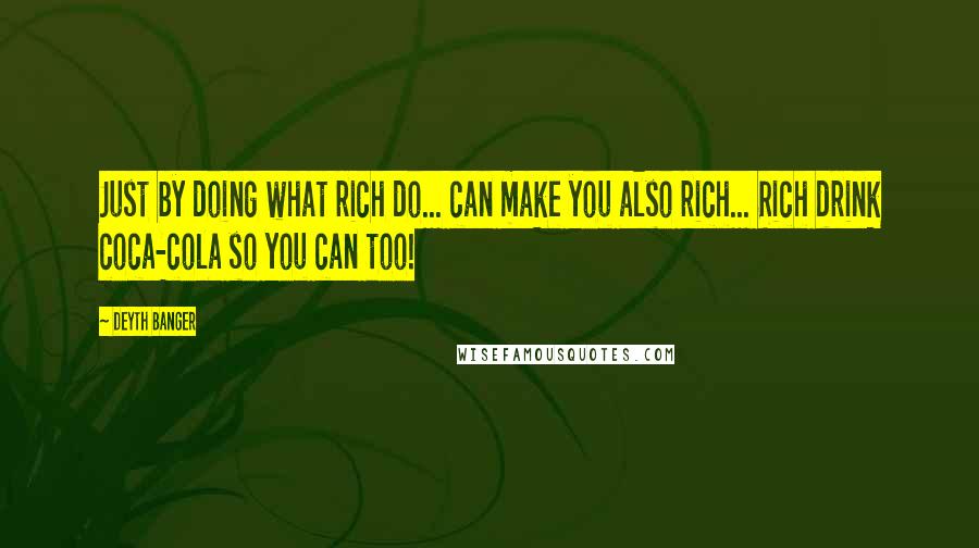 Deyth Banger Quotes: Just by doing what rich do... can make you also rich... Rich drink coca-cola so you can too!