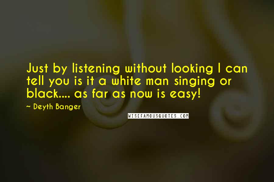 Deyth Banger Quotes: Just by listening without looking I can tell you is it a white man singing or black.... as far as now is easy!