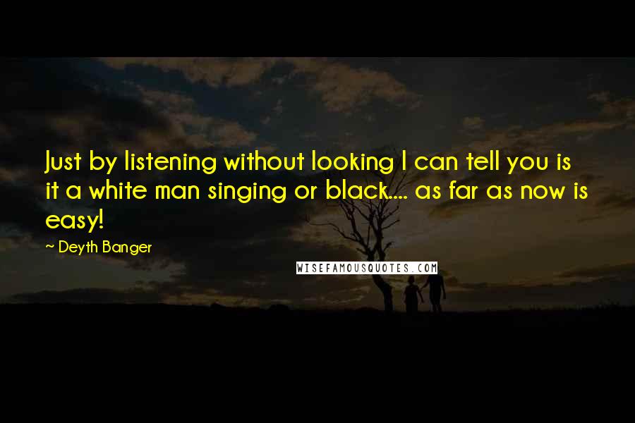 Deyth Banger Quotes: Just by listening without looking I can tell you is it a white man singing or black.... as far as now is easy!