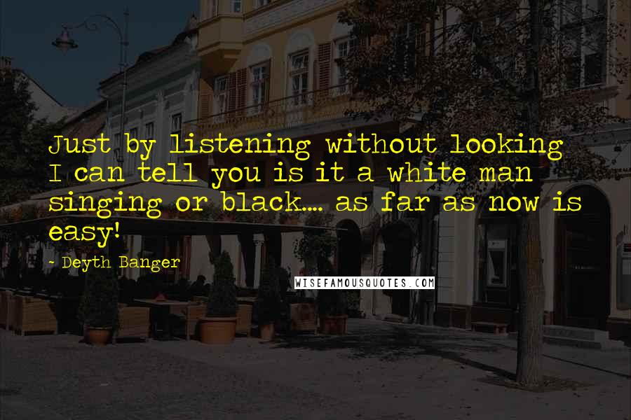 Deyth Banger Quotes: Just by listening without looking I can tell you is it a white man singing or black.... as far as now is easy!