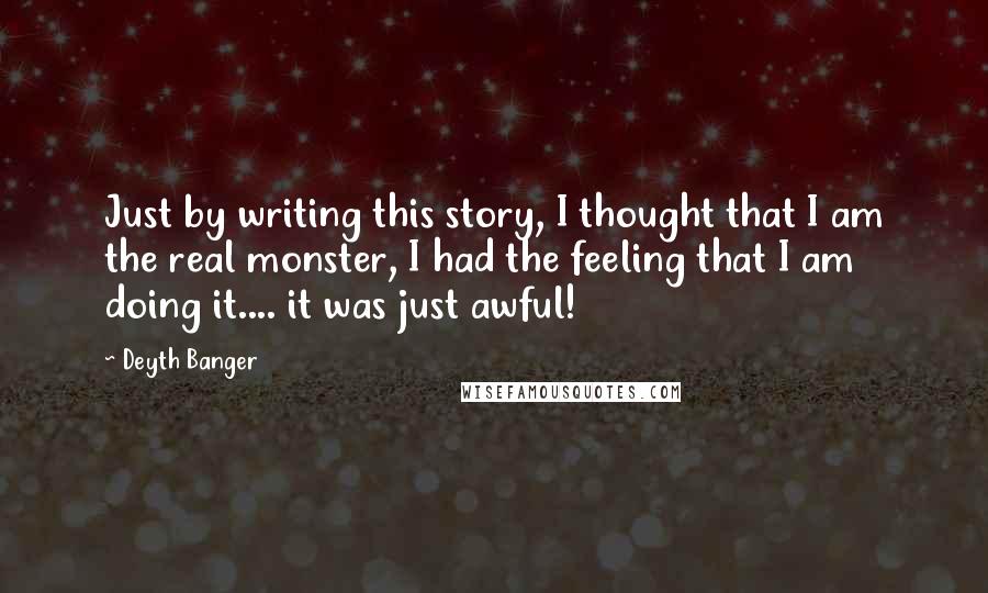 Deyth Banger Quotes: Just by writing this story, I thought that I am the real monster, I had the feeling that I am doing it.... it was just awful!