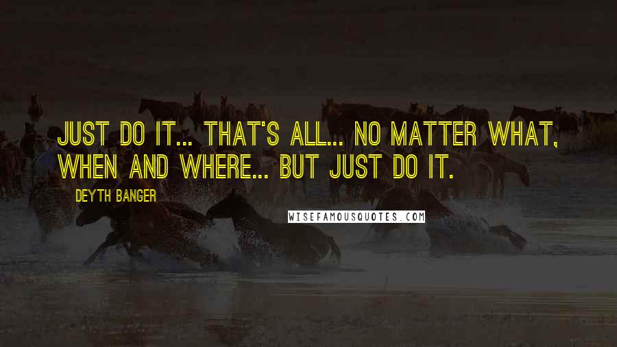 Deyth Banger Quotes: Just do it... that's all... no matter what, when and where... but just do it.