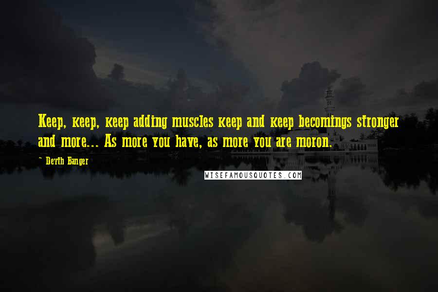 Deyth Banger Quotes: Keep, keep, keep adding muscles keep and keep becomings stronger and more... As more you have, as more you are moron.