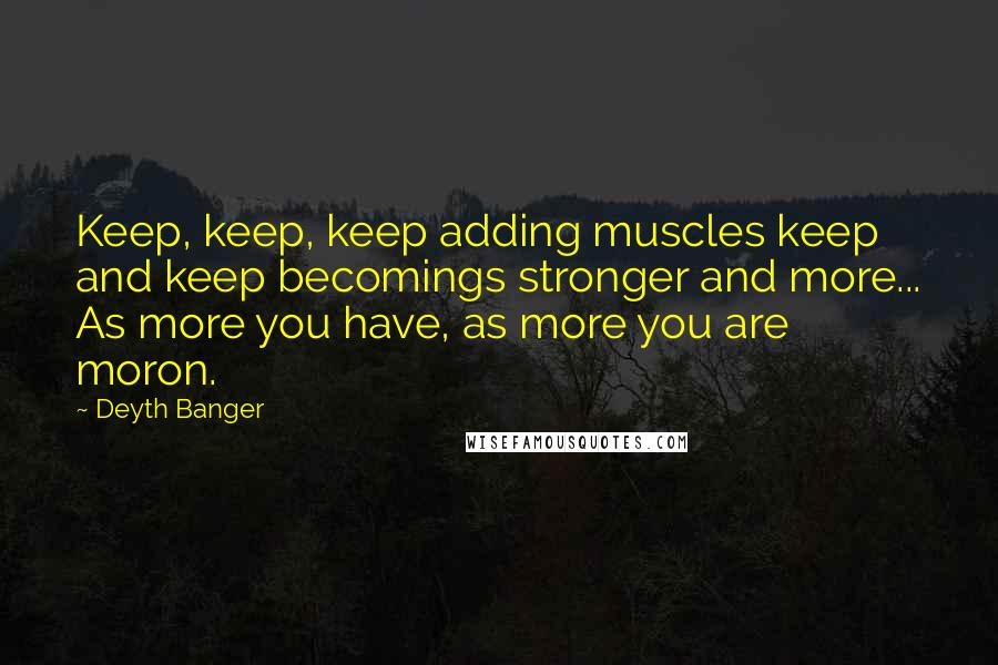 Deyth Banger Quotes: Keep, keep, keep adding muscles keep and keep becomings stronger and more... As more you have, as more you are moron.