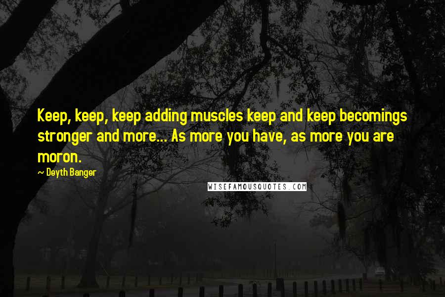 Deyth Banger Quotes: Keep, keep, keep adding muscles keep and keep becomings stronger and more... As more you have, as more you are moron.