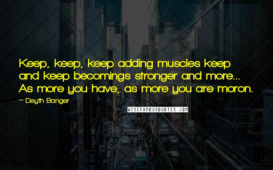 Deyth Banger Quotes: Keep, keep, keep adding muscles keep and keep becomings stronger and more... As more you have, as more you are moron.