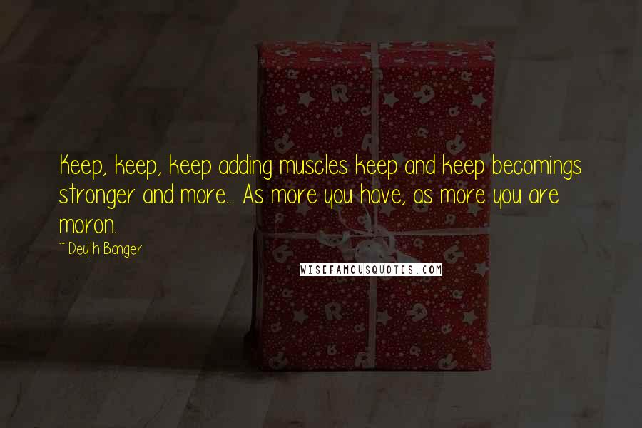 Deyth Banger Quotes: Keep, keep, keep adding muscles keep and keep becomings stronger and more... As more you have, as more you are moron.