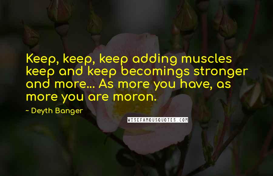 Deyth Banger Quotes: Keep, keep, keep adding muscles keep and keep becomings stronger and more... As more you have, as more you are moron.