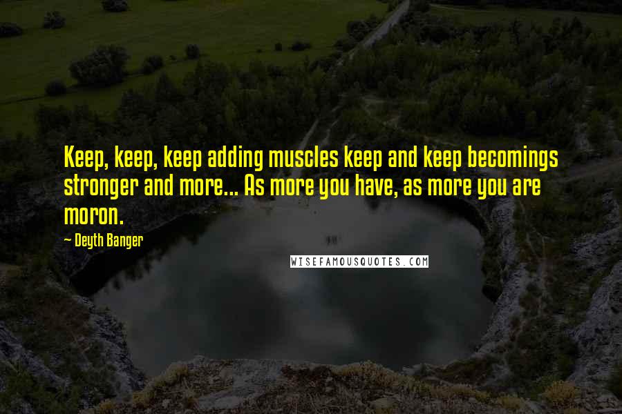 Deyth Banger Quotes: Keep, keep, keep adding muscles keep and keep becomings stronger and more... As more you have, as more you are moron.