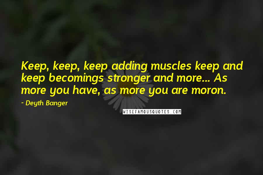 Deyth Banger Quotes: Keep, keep, keep adding muscles keep and keep becomings stronger and more... As more you have, as more you are moron.