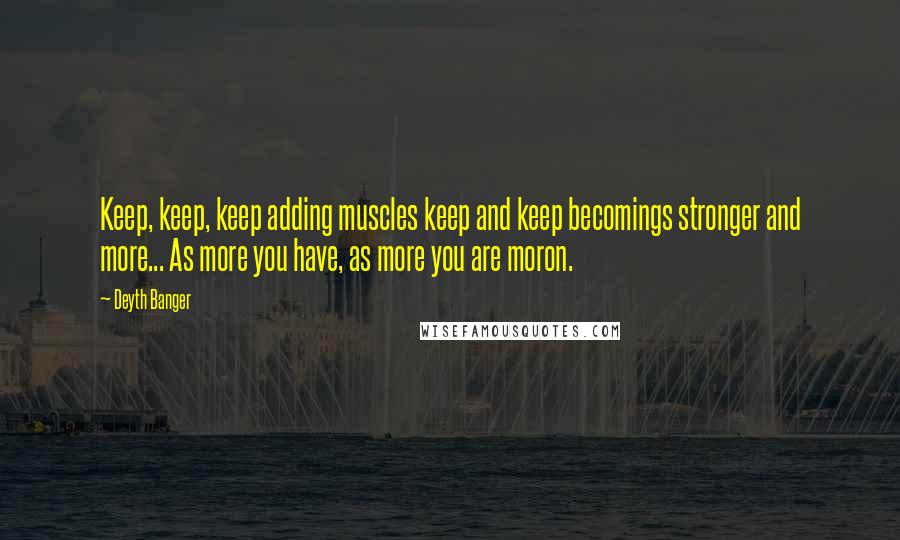 Deyth Banger Quotes: Keep, keep, keep adding muscles keep and keep becomings stronger and more... As more you have, as more you are moron.