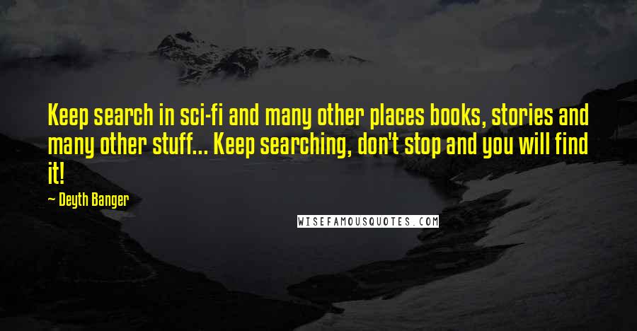 Deyth Banger Quotes: Keep search in sci-fi and many other places books, stories and many other stuff... Keep searching, don't stop and you will find it!
