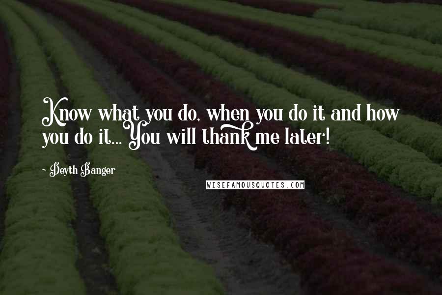 Deyth Banger Quotes: Know what you do, when you do it and how you do it...You will thank me later!
