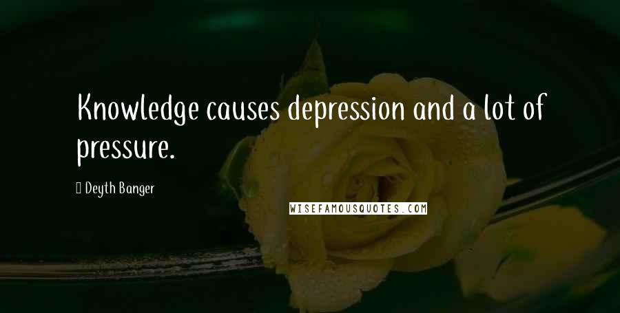 Deyth Banger Quotes: Knowledge causes depression and a lot of pressure.